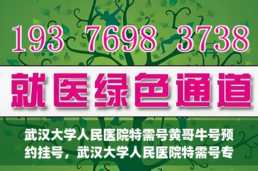 武汉大学人民医院特需号黄哥牛号预约挂号，武汉大学人民医院特需号专家黄哥牛号预约挂号攻略