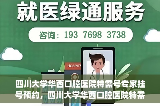 四川大学华西口腔医院特需号专家挂号预约，四川大学华西口腔医院特需专家挂号预约攻略