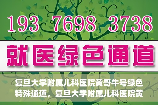 复旦大学附属儿科医院黄哥牛号绿色特殊通道，复旦大学附属儿科医院黄哥牛号，绿色特殊通道的温暖守护
