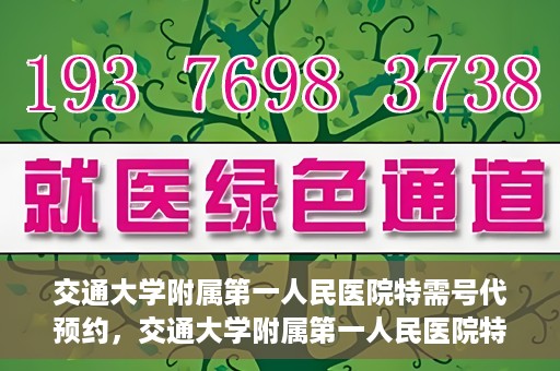 交通大学附属第一人民医院特需号代预约，交通大学附属第一人民医院特需号预约代办服务解析
