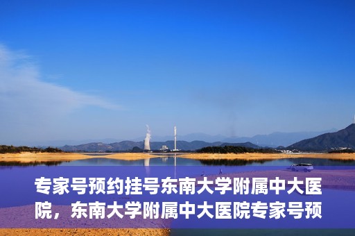 专家号预约挂号东南大学附属中大医院，东南大学附属中大医院专家号预约挂号攻略