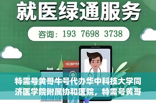 特需号黄哥牛号代办华中科技大学同济医学院附属协和医院，特需号黄哥牛号代办服务，华中科技大学同济医学院附属协和医院就医指南