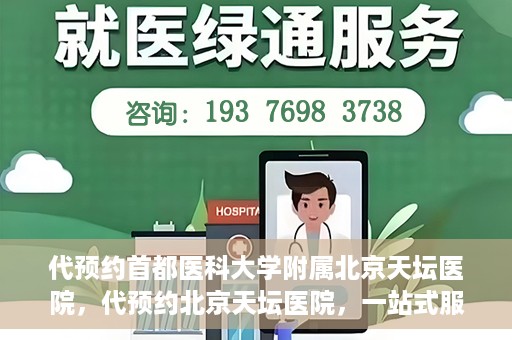 代预约首都医科大学附属北京天坛医院，代预约北京天坛医院，一站式服务体验天坛医疗风采