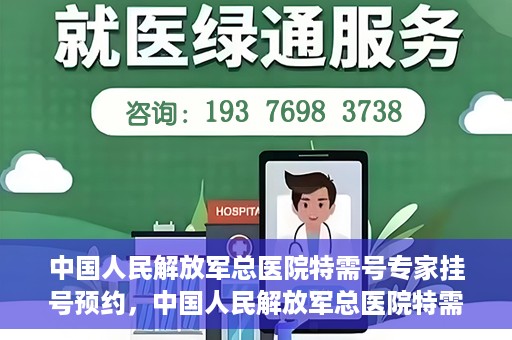 中国人民解放军总医院特需号专家挂号预约，中国人民解放军总医院特需号专家挂号预约服务详解