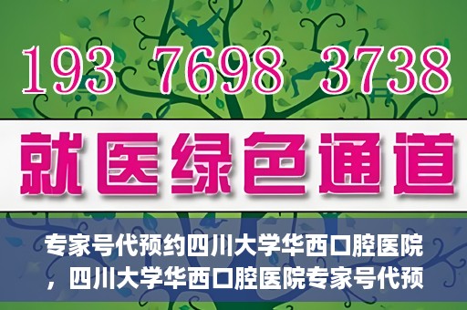 专家号代预约四川大学华西口腔医院，四川大学华西口腔医院专家号代预约服务详解