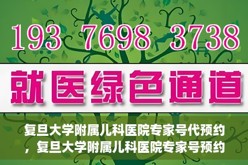 复旦大学附属儿科医院专家号代预约，复旦大学附属儿科医院专家号预约代办服务解析