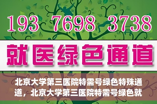 北京大学第三医院特需号绿色特殊通道，北京大学第三医院特需号绿色就医通道解析