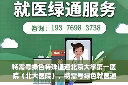 特需号绿色特殊通道北京大学第一医院（北大医院），特需号绿色就医通道在北大医院，打造医疗服务的标杆实践