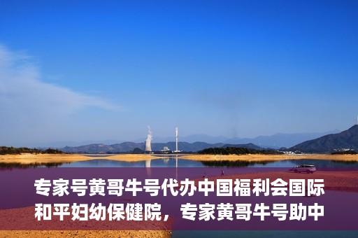 专家号黄哥牛号代办中国福利会国际和平妇幼保健院，专家黄哥牛号助中国福利会国际和平妇幼保健院代办服务