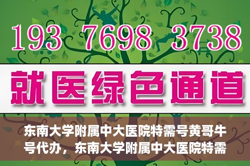 东南大学附属中大医院特需号黄哥牛号代办，东南大学附属中大医院特需号‘黄哥牛号’代办服务详解