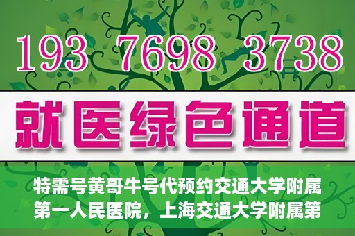 特需号黄哥牛号代预约交通大学附属第一人民医院，上海交通大学附属第一人民医院特需号黄哥牛号预约服务启动