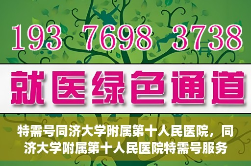 特需号同济大学附属第十人民医院，同济大学附属第十人民医院特需号服务介绍