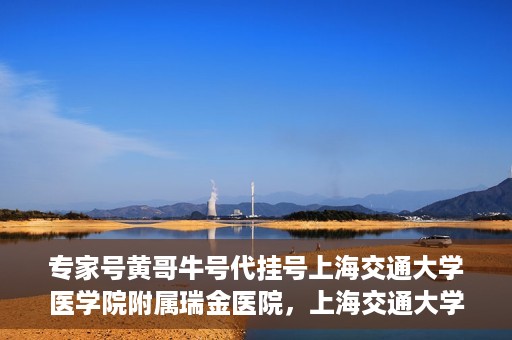 专家号黄哥牛号代挂号上海交通大学医学院附属瑞金医院，上海交通大学医学院附属瑞金医院专家号黄哥牛号代挂号解析