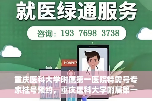 重庆医科大学附属第一医院特需号专家挂号预约，重庆医科大学附属第一医院特需专家挂号预约攻略
