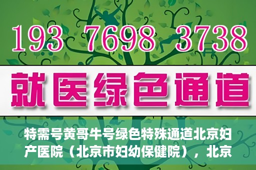 特需号黄哥牛号绿色特殊通道北京妇产医院（北京市妇幼保健院），北京妇产医院（北京市妇幼保健院）特需绿色特殊通道，黄哥牛号传递关爱与温暖