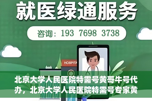 北京大学人民医院特需号黄哥牛号代办，北京大学人民医院特需号专家黄哥牛号预约代办服务解析