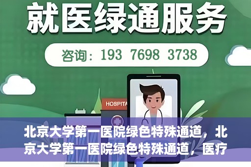 北京大学第一医院绿色特殊通道，北京大学第一医院绿色特殊通道，医疗服务的速度与温度并行