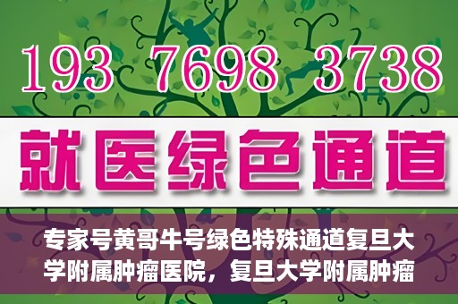 专家号黄哥牛号绿色特殊通道复旦大学附属肿瘤医院，复旦大学附属肿瘤医院开通绿色特殊通道——专家号黄哥牛号服务体验升级