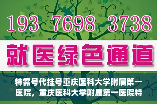 特需号代挂号重庆医科大学附属第一医院，重庆医科大学附属第一医院特需号代挂号服务解析