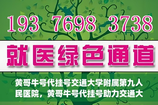 黄哥牛号代挂号交通大学附属第九人民医院，黄哥牛号代挂号助力交通大学附属第九人民医院就医顺利之路