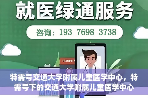 特需号交通大学附属儿童医学中心，特需号下的交通大学附属儿童医学中心，守护儿童健康的坚实后盾