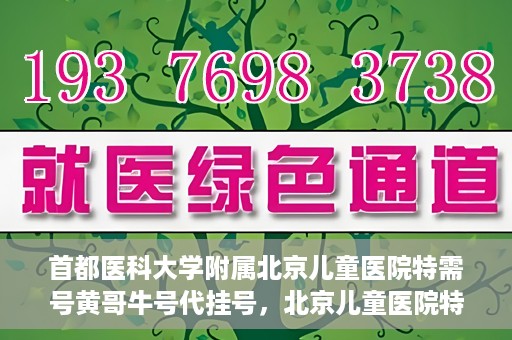 首都医科大学附属北京儿童医院特需号黄哥牛号代挂号，北京儿童医院特需号专家黄哥牛号代挂号服务解析