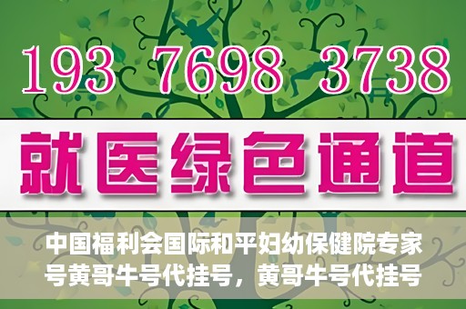 中国福利会国际和平妇幼保健院专家号黄哥牛号代挂号，黄哥牛号代挂号，中国福利会国际和平妇幼保健院专家号预约解读