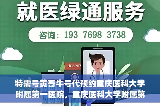 特需号黄哥牛号代预约重庆医科大学附属第一医院，重庆医科大学附属第一医院特需号黄哥牛号预约服务解析