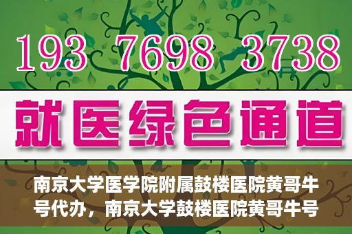 南京大学医学院附属鼓楼医院黄哥牛号代办，南京大学鼓楼医院黄哥牛号代办，就医新选择与信赖之选