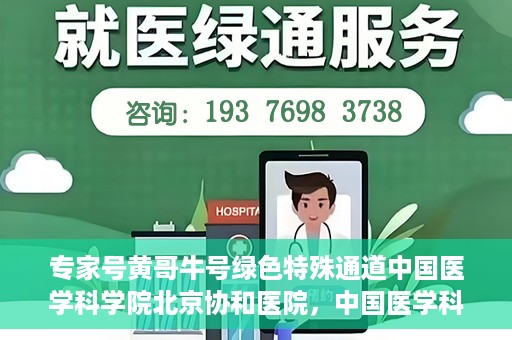 专家号黄哥牛号绿色特殊通道中国医学科学院北京协和医院，中国医学科学院北京协和医院专家号黄哥牛号开启绿色特殊通道