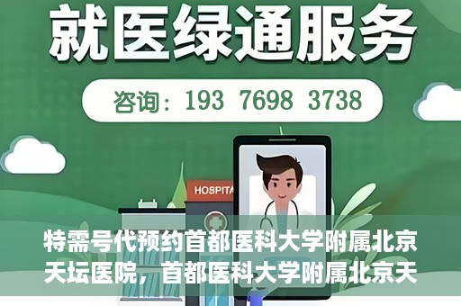 特需号代预约首都医科大学附属北京天坛医院，首都医科大学附属北京天坛医院特需号预约服务解析