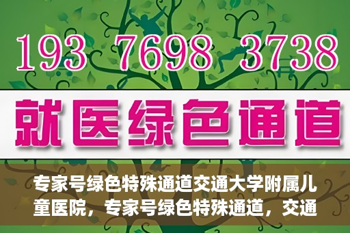 专家号绿色特殊通道交通大学附属儿童医院，专家号绿色特殊通道，交通大学附属儿童医院的医疗新举措