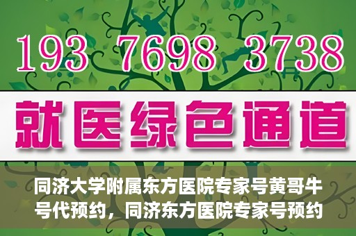 同济大学附属东方医院专家号黄哥牛号代预约，同济东方医院专家号预约服务，黄哥牛号预约渠道解析