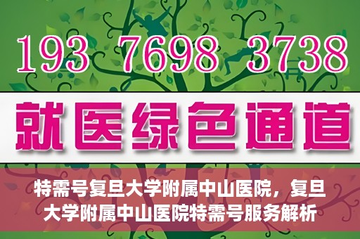 特需号复旦大学附属中山医院，复旦大学附属中山医院特需号服务解析