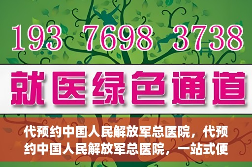 代预约中国人民解放军总医院，代预约中国人民解放军总医院，一站式便捷医疗预约服务新体验