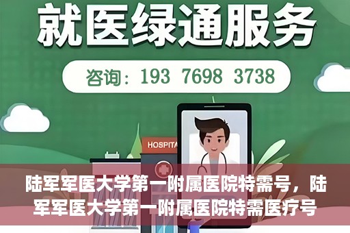 陆军军医大学第一附属医院特需号，陆军军医大学第一附属医院特需医疗号服务详解