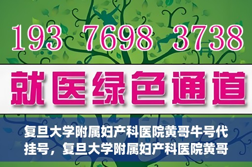 复旦大学附属妇产科医院黄哥牛号代挂号，复旦大学附属妇产科医院黄哥牛号代挂号攻略解析
