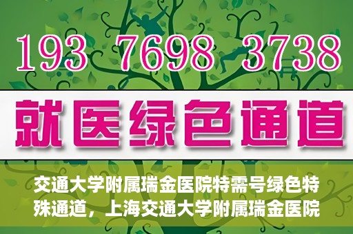 交通大学附属瑞金医院特需号绿色特殊通道，上海交通大学附属瑞金医院特需号绿色就医通道解析
