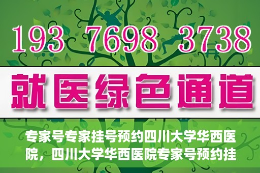 专家号专家挂号预约四川大学华西医院，四川大学华西医院专家号预约挂号攻略，专业医疗，一键预约体验