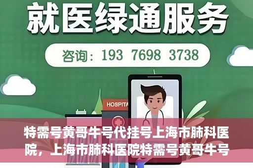 特需号黄哥牛号代挂号上海市肺科医院，上海市肺科医院特需号黄哥牛号代挂号服务解析