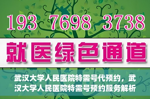 武汉大学人民医院特需号代预约，武汉大学人民医院特需号预约服务解析