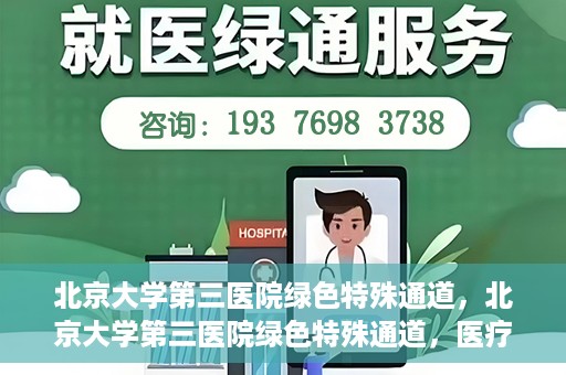 北京大学第三医院绿色特殊通道，北京大学第三医院绿色特殊通道，医疗服务的速度与温情并重
