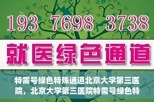 特需号绿色特殊通道北京大学第三医院，北京大学第三医院特需号绿色特殊通道解析
