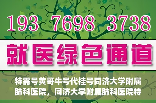 特需号黄哥牛号代挂号同济大学附属肺科医院，同济大学附属肺科医院特需号黄哥牛号代挂号服务解析