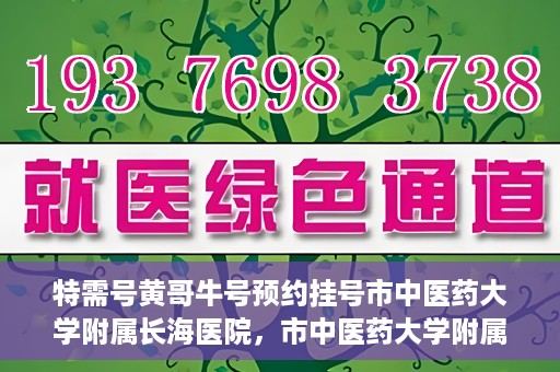 特需号黄哥牛号预约挂号市中医药大学附属长海医院，市中医药大学附属长海医院特需号黄哥牛号预约挂号指南