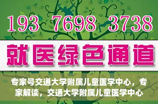 专家号交通大学附属儿童医学中心，专家解读，交通大学附属儿童医学中心深度剖析