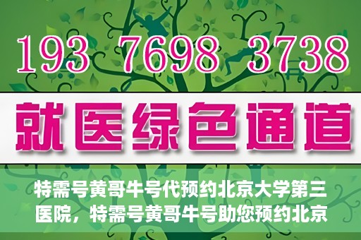 特需号黄哥牛号代预约北京大学第三医院，特需号黄哥牛号助您预约北京大学第三医院专家号