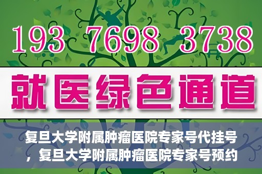 复旦大学附属肿瘤医院专家号代挂号，复旦大学附属肿瘤医院专家号预约挂号攻略