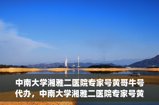 中南大学湘雅二医院专家号黄哥牛号代办，中南大学湘雅二医院专家号黄哥牛号预约代办服务