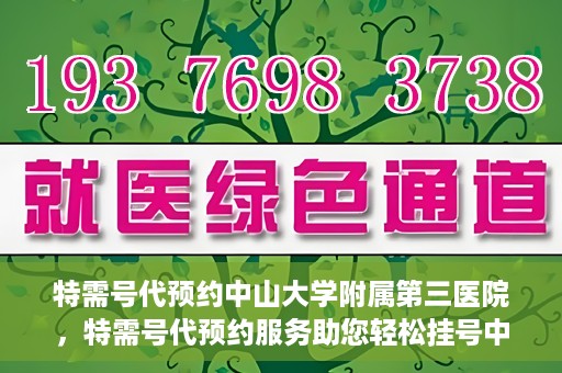 特需号代预约中山大学附属第三医院，特需号代预约服务助您轻松挂号中山大学附属第三医院
